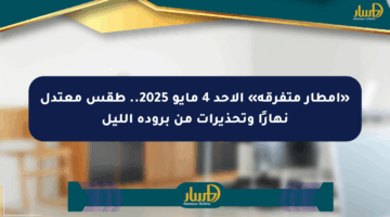 «أمطار متفرقة» الأحد 4 مايو 2025.. طقس معتدل نهارًا وتحذيرات من برودة الليل